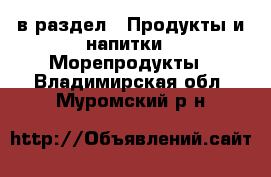  в раздел : Продукты и напитки » Морепродукты . Владимирская обл.,Муромский р-н